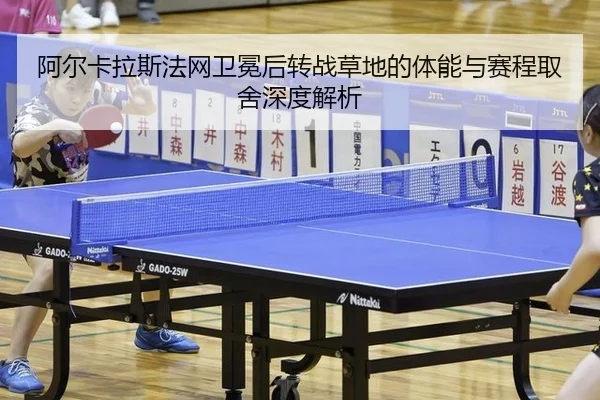 阿尔卡拉斯法网卫冕后转战草地的体能与赛程取舍深度解析