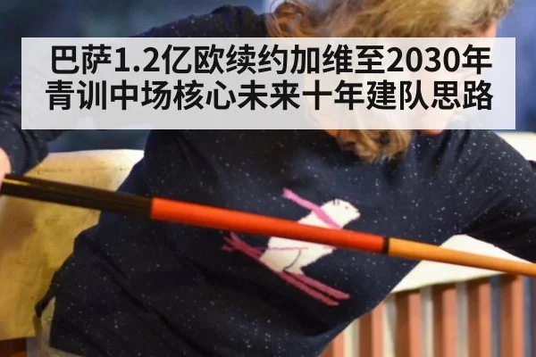巴萨1.2亿欧续约加维至2030年青训中场核心未来十年建队思路