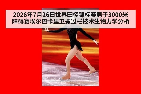 2026年7月26日世界田径锦标赛男子3000米障碍赛埃尔巴卡里卫冕过栏技术生物力学分析