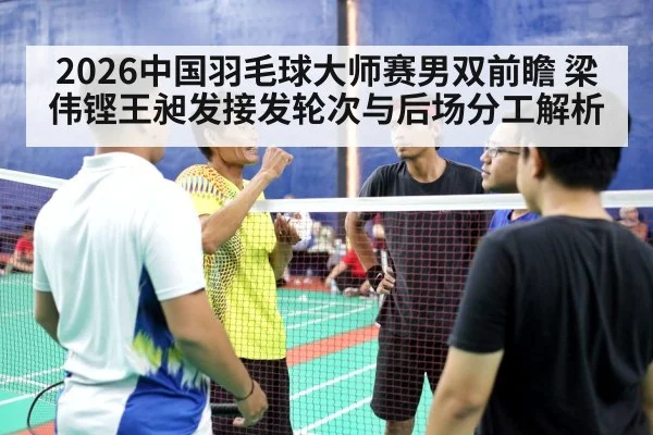 2026中国羽毛球大师赛男双前瞻 梁伟铿王昶发接发轮次与后场分工解析