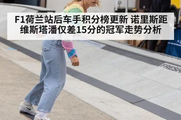 F1荷兰站后车手积分榜更新 诺里斯距维斯塔潘仅差15分的冠军走势分析