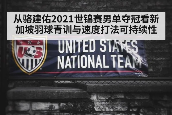 从骆建佑2021世锦赛男单夺冠看新加坡羽球青训与速度打法可持续性